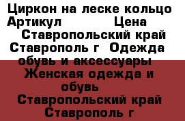  Циркон на леске кольцо	 Артикул: les_53	 › Цена ­ 400 - Ставропольский край, Ставрополь г. Одежда, обувь и аксессуары » Женская одежда и обувь   . Ставропольский край,Ставрополь г.
